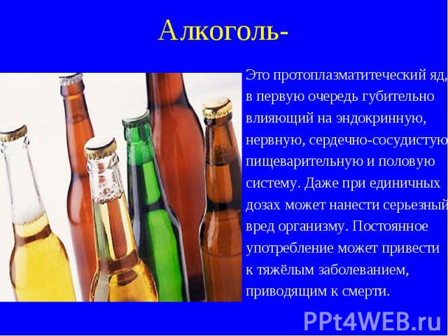 Алкоголь- Это протоплазматитеческий яд, в первую очередь губительно влияющий на эндокринную, нервную, сердечно-сосудистую пищеварительную и половую систему. Даже при единичных дозах может нанести серьезный вред организму. Постоянное употребление мож…