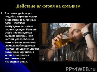 Действие алкоголя на организм Алкоголь действует подобно наркотическим веществам