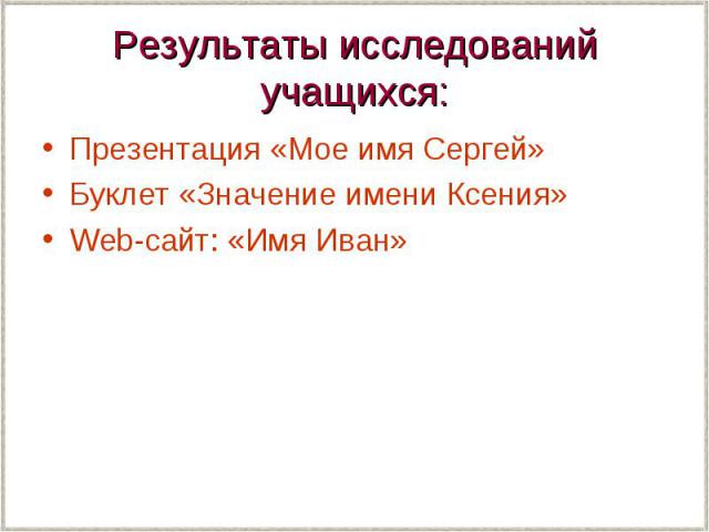 Результаты исследований учащихся: Презентация «Мое имя Сергей» Буклет «Значение имени Ксения» Web-сайт: «Имя Иван»