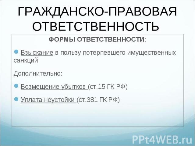 ФОРМЫ ОТВЕТСТВЕННОСТИ: ФОРМЫ ОТВЕТСТВЕННОСТИ: Взыскание в пользу потерпевшего имущественных санкций Дополнительно: Возмещение убытков (ст.15 ГК РФ) Уплата неустойки (ст.381 ГК РФ)