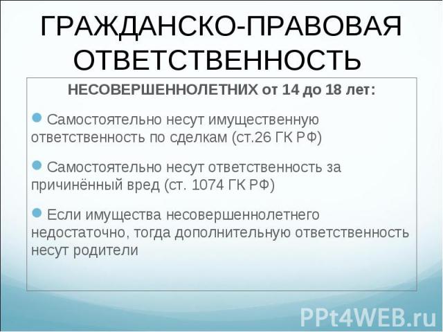 НЕСОВЕРШЕННОЛЕТНИХ от 14 до 18 лет: НЕСОВЕРШЕННОЛЕТНИХ от 14 до 18 лет: Самостоятельно несут имущественную ответственность по сделкам (ст.26 ГК РФ) Самостоятельно несут ответственность за причинённый вред (ст. 1074 ГК РФ) Если имущества несовершенно…