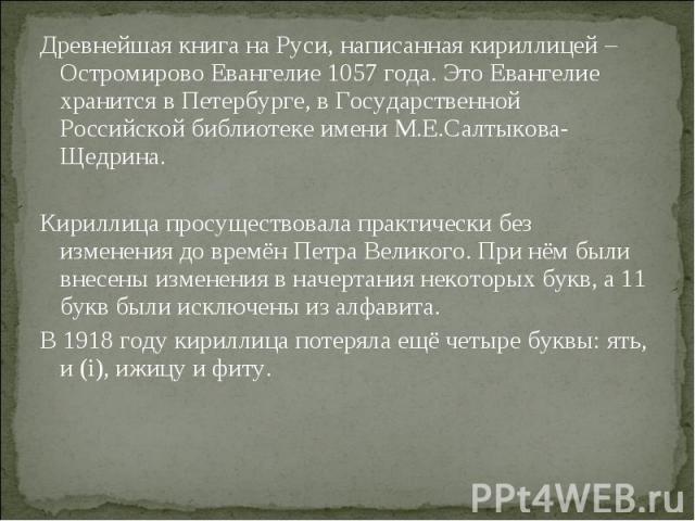 Древнейшая книга на Руси, написанная кириллицей – Остромирово Евангелие 1057 года. Это Евангелие хранится в Петербурге, в Государственной Российской библиотеке имени М.Е.Салтыкова-Щедрина. Древнейшая книга на Руси, написанная кириллицей – Остромиров…