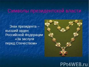 Символы президентской власти Знак президента – высший орден Российской Федерации