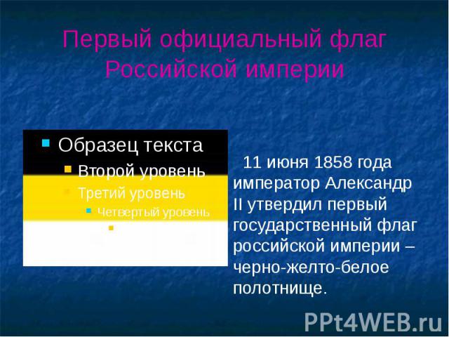 Первый официальный флаг Российской империи 11 июня 1858 года император Александр II утвердил первый государственный флаг российской империи – черно-желто-белое полотнище.