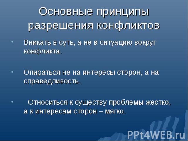 Вникать в суть, а не в ситуацию вокруг конфликта. Вникать в суть, а не в ситуацию вокруг конфликта. Опираться не на интересы сторон, а на справедливость. Относиться к существу проблемы жестко, а к интересам сторон – мягко.