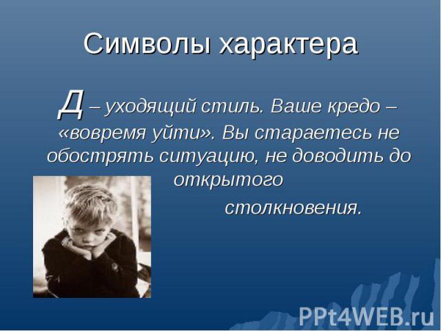 Д – уходящий стиль. Ваше кредо – «вовремя уйти». Вы стараетесь не обострять ситуацию, не доводить до открытого Д – уходящий стиль. Ваше кредо – «вовремя уйти». Вы стараетесь не обострять ситуацию, не доводить до открытого столкновения.