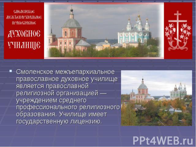 Смоленское межъепархиальное православное духовное училище является православной религиозной организацией — учреждением среднего профессионального религиозного образования. Училище имеет государственную лицензию.
