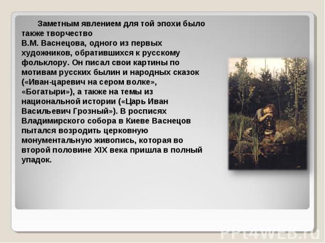 Заметным явлением для той эпохи было также творчество Заметным явлением для той эпохи было также творчество В.М. Васнецова, одного из первых художников, обратившихся к русскому фольклору. Он писал свои картины по мотивам русских былин и народных ска…
