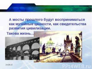 А мосты прошлого будут восприниматься как музейные ценности, как свидетельства р