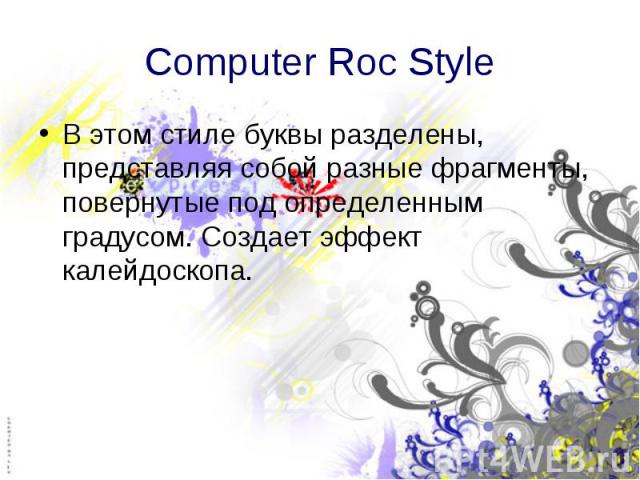Computer Roc Style В этом стиле буквы разделены, представляя собой разные фрагменты, повернутые под определенным градусом. Создает эффект калейдоскопа.
