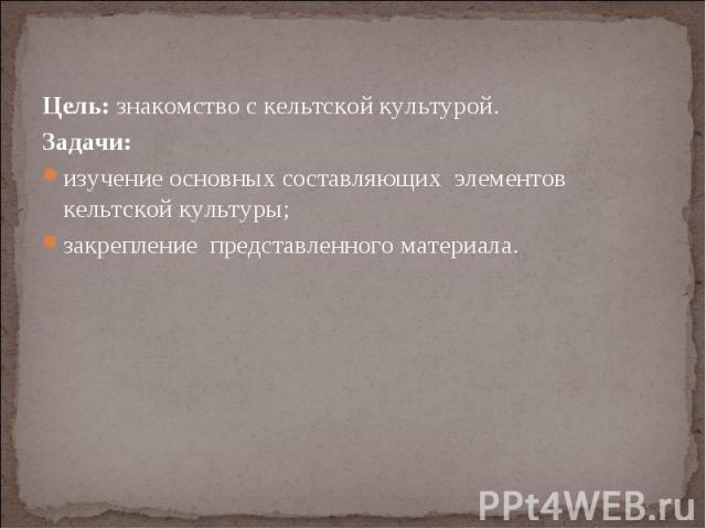 Цель: знакомство с кельтской культурой. Задачи: изучение основных составляющих элементов кельтской культуры; закрепление представленного материала.