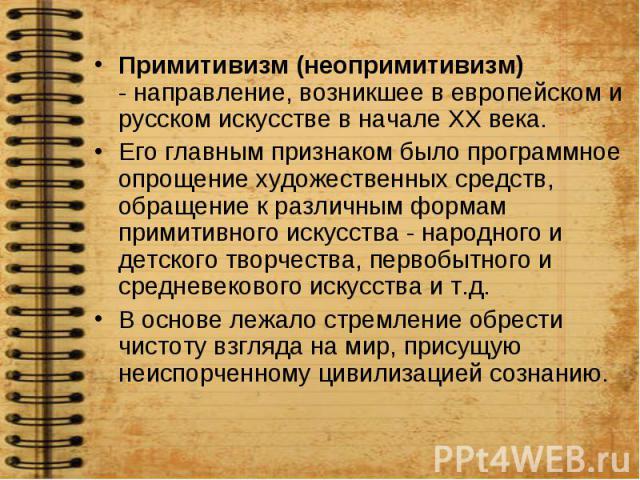 Примитивизм (неопримитивизм) - направление, возникшее в европейском и русском искусстве в начале ХХ века. Примитивизм (неопримитивизм) - направление, возникшее в европейском и русском искусстве в начале ХХ века. Его главным признаком было программно…