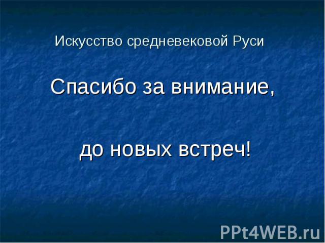 Искусство средневековой Руси Спасибо за внимание, до новых встреч!