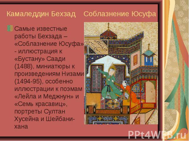 Самые известные работы Бехзада – «Соблазнение Юсуфа» - иллюстрация к «Бустану» Саади (1488), миниатюры к произведениям Низами (1494-95), особенно иллюстрации к поэмам «Лейла и Меджнун» и «Семь красавиц», портреты Султан Хусейна и Шейбани-хана Самые …