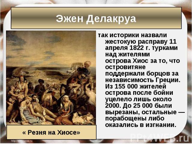 так историки назвали жестокую расправу 11 апреля 1822 г. турками над жителями острова Хиос за то, что островитяне поддержали борцов за независимость Греции. Из 155 000 жителей острова после бойни уцелело лишь около…
