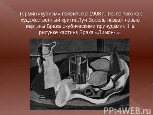 Термин «кубизм» появился в 1908 г., после того как художественный критик Луи Вос