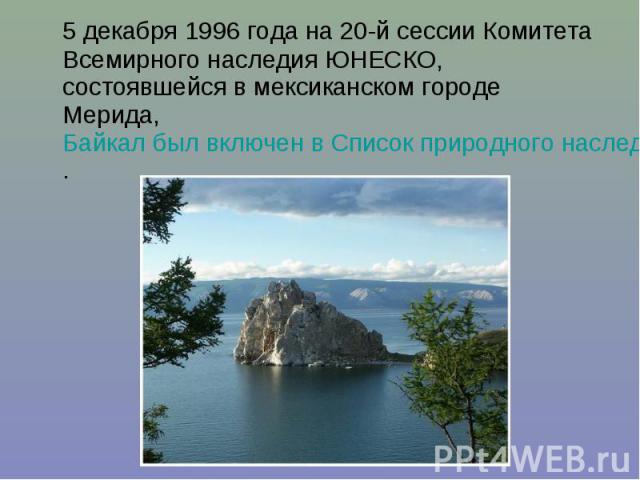 5 декабря 1996 года на 20-й сессии Комитета Всемирного наследия ЮНЕСКО, состоявшейся в мексиканском городе Мерида, Байкал был включен в Список природного наследия ЮНЕСКО. 5 декабря 1996 года на 20-й сессии Комитета Всемирного наследия ЮНЕСКО, состоя…