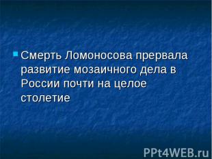 Смерть Ломоносова прервала развитие мозаичного дела в России почти на целое стол