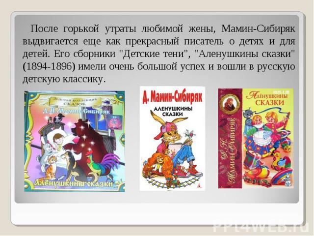 После горькой утраты любимой жены, Мамин-Сибиряк выдвигается еще как прекрасный писатель о детях и для детей. Его сборники "Детские тени", "Аленушкины сказки" (1894-1896) имели очень большой успех и вошли в русскую детскую класси…