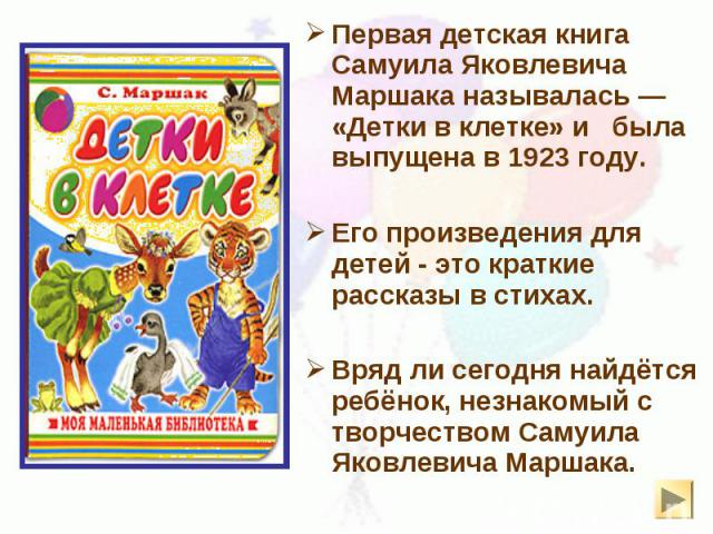 Первая детская книга Самуила Яковлевича Маршака называлась — «Детки в клетке» и была выпущена в 1923 году.  Первая детская книга Самуила Яковлевича Маршака называлась — «Детки в клетке» и была выпущена в 1923 году.  Его произведе…