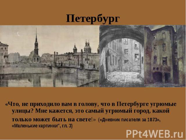 «Что, не приходило вам в голову, что в Петербурге угрюмые улицы? Мне кажется, это самый угрюмый город, какой только может быть на свете!» («Дневник писателя за 1873», «Маленькие картинки", гл. 3) «Что, не приходило вам в голову, …