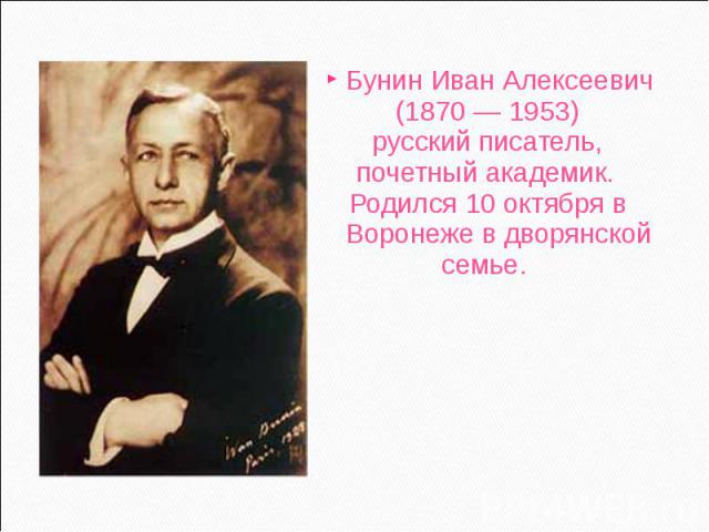 Бунин Иван Алексеевич Бунин Иван Алексеевич (1870 — 1953) русский писатель, почетный академик. Родился 10 октября в Воронеже в дворянской семье.