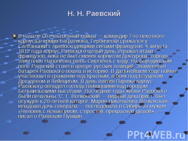 В начале Отечественной войны — командир 7-го пехотного корпуса в армии Багратиона. Героически сражался у Салтановки с превосходящими силами французов. 4 августа 1812 года корпус Раевского целый день отражал атаки французов, пока не был сменен корпус…