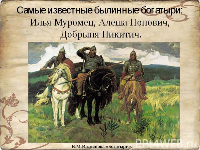 Самые известные былинные богатыри: Самые известные былинные богатыри: Илья Муромец, Алеша Попович, Добрыня Никитич.
