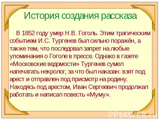 История создания рассказа В 1852 году умер Н.В. Гоголь. Этим трагическим событием И.С. Тургенев был сильно поражён, а также тем, что последовал запрет на любые упоминания о Гоголе в прессе. Однако в газете «Московские ведомости» Тургенев сумел напеч…