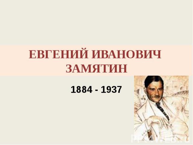 ЕВГЕНИЙ ИВАНОВИЧ ЗАМЯТИН 1884 - 1937