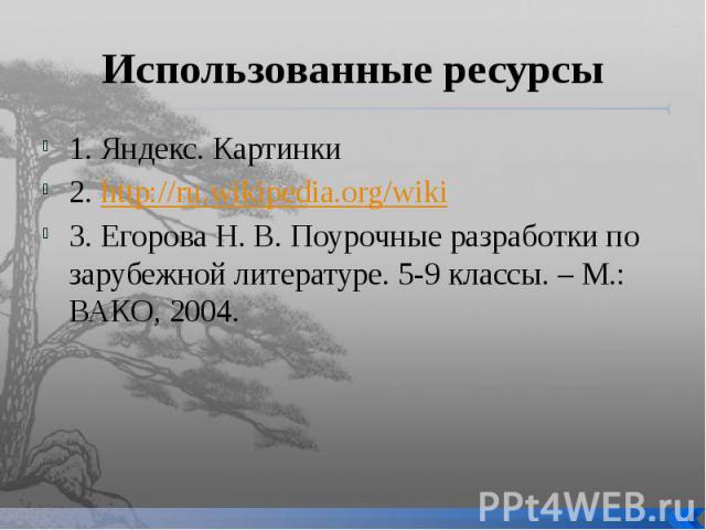 Использованные ресурсы 1. Яндекс. Картинки 2. http://ru.wikipedia.org/wiki 3. Егорова Н. В. Поурочные разработки по зарубежной литературе. 5-9 классы. – М.: ВАКО, 2004.