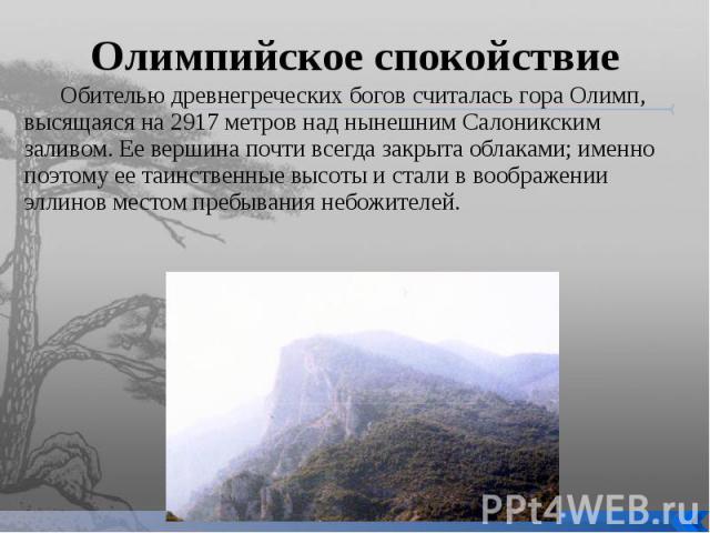 Олимпийское спокойствие Обителью древнегреческих богов считалась гора Олимп, высящаяся на 2917 метров над нынешним Салоникским заливом. Ее вершина почти всегда закрыта облаками; именно поэтому ее таинственные высоты и стали в воображении эллинов мес…