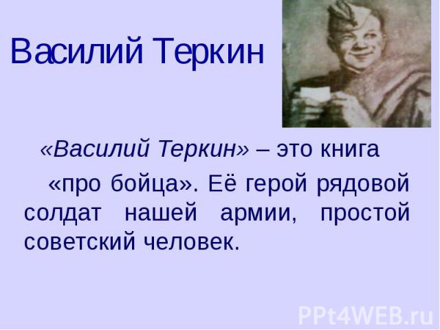 Василий Теркин «Василий Теркин» – это книга «про бойца». Её герой рядовой солдат нашей армии, простой советский человек.