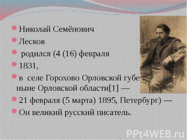 Николай Семёнович Лесков родился (4 (16) февраля 1831, в селе Горохово Орловской губернии, ныне Орловской области[1] — 21 февраля (5 марта) 1895, Петербург) — Он великий русский писатель.