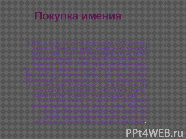 Покупка имения В 1860 г. он купил хутор Степановку с 200 десятин земли, в Мценском уезде, и энергично принялся хозяйничать, живя там безвыездно и лишь зимой наезжая ненадолго в Москву. В течение десяти с лишком лет (1867 - 1877) Афанасий Афанасьевич…