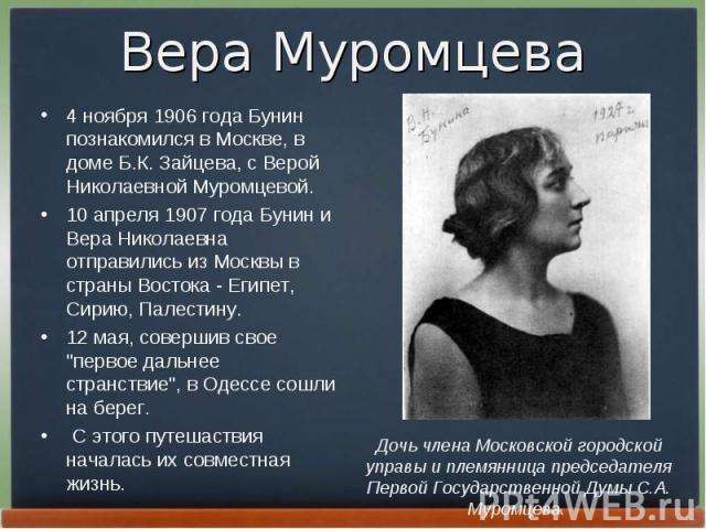 4 ноябpя 1906 года Бунин познакомился в Москве, в доме Б.К. Зайцева, с Веpой Николаевной Муpомцевой. 4 ноябpя 1906 года Бунин познакомился в Москве, в доме Б.К. Зайцева, с Веpой Николаевной Муpомцевой. 10 апpеля 1907 года Бунин и Веpа Николаевна отп…