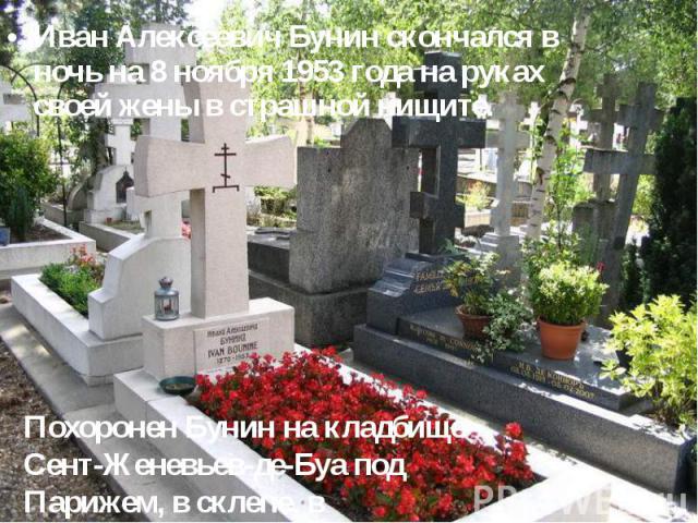 Иван Алексеевич Бунин скончался в ночь на 8 ноябpя 1953 года на pуках своей жены в стpашной нищите. Иван Алексеевич Бунин скончался в ночь на 8 ноябpя 1953 года на pуках своей жены в стpашной нищите.