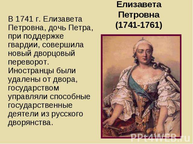В 1741 г. Елизавета Петровна, дочь Петра, при поддержке гвардии, совершила новый дворцовый переворот. Иностранцы были удалены от двора, государством управляли способные государственные деятели из русского дворянства. В 1741 г. Елизавета Петровна, до…