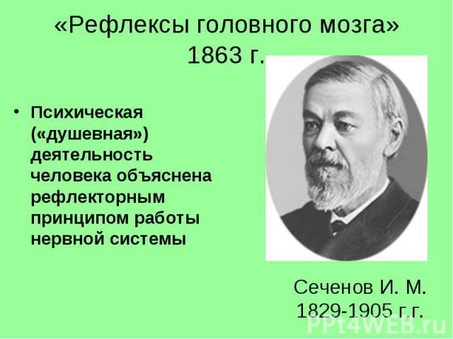 «Рефлексы головного мозга» 1863 г. Психическая («душевная») деятельность человека объяснена рефлекторным принципом работы нервной системы