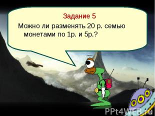 Задание 5 Задание 5 Можно ли разменять 20 р. семью монетами по 1р. и 5р.?