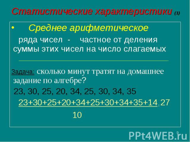 Среднее арифметическое Среднее арифметическое ряда чисел - частное от деления суммы этих чисел на число слагаемых Задача: сколько минут тратят на домашнее задание по алгебре? 23, 30, 25, 20, 34, 25, 30, 34, 35 23+30+25+20+34+25+30+34+35+14 = 27 10