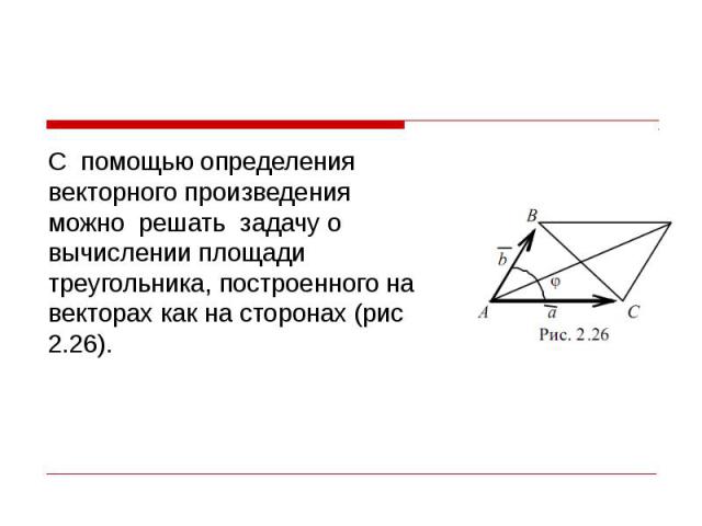 С помощью определения векторного произведения можно решать задачу о вычислении площади треугольника, построенного на векторах как на сторонах (рис 2.26). С помощью определения векторного произведения можно решать задачу о вычислении площади треуголь…
