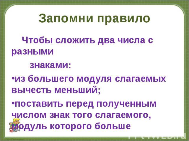 Чтобы сложить два числа с разными Чтобы сложить два числа с разными знаками: из большего модуля слагаемых вычесть меньший; поставить перед полученным числом знак того слагаемого, модуль которого больше