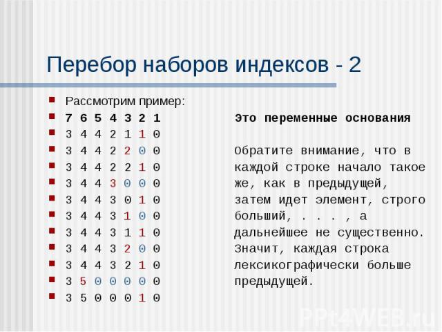 Перебор наборов индексов - 2 Рассмотрим пример: 7 6 5 4 3 2 1 Это переменные основания 3 4 4 2 1 1 0 3 4 4 2 2 0 0 Обратите внимание, что в 3 4 4 2 2 1 0 каждой строке начало такое 3 4 4 3 0 0 0 же, как в предыдущей, 3 4 4 3 0 1 0 затем идет элемент…