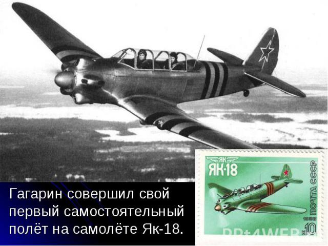 Гагарин совершил свой первый самостоятельный полёт на самолёте Як-18. Гагарин совершил свой первый самостоятельный полёт на самолёте Як-18.