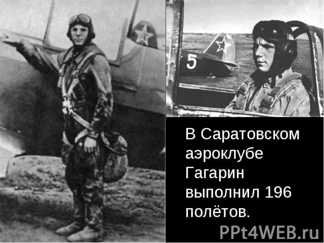 В Саратовском аэроклубе Гагарин выполнил 196 полётов. В Саратовском аэроклубе Гагарин выполнил 196 полётов.