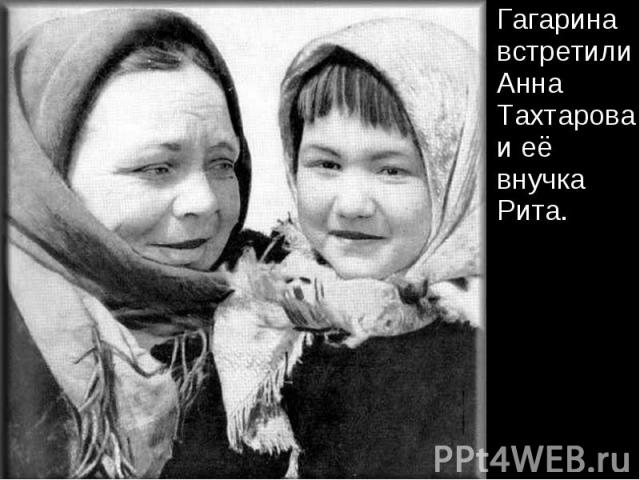 Гагарина встретили Анна Тахтарова и её внучка Рита. Гагарина встретили Анна Тахтарова и её внучка Рита.