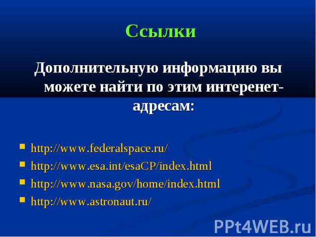 Ссылки Дополнительную информацию вы можете найти по этим интеренет-адресам: http://www.federalspace.ru/ http://www.esa.int/esaCP/index.html http://www.nasa.gov/home/index.html http://www.astronaut.ru/