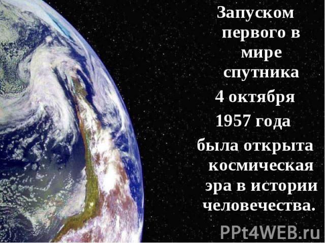 Запуском первого в мире спутника Запуском первого в мире спутника 4 октября 1957 года была открыта космическая эра в истории человечества.