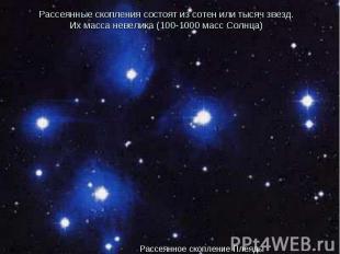 Рассеянные скопления состоят из сотен или тысяч звезд. Их масса невелика (100-10